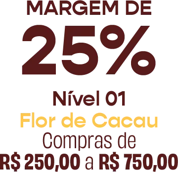 Nível 01, Flor de Cacau: margem de 25%, compras de R$ 250,00 a R$ 750,00